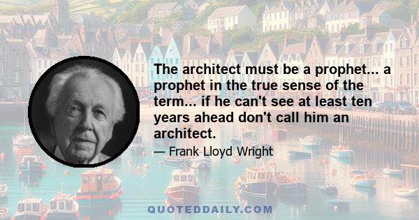 The architect must be a prophet... a prophet in the true sense of the term... if he can't see at least ten years ahead don't call him an architect.