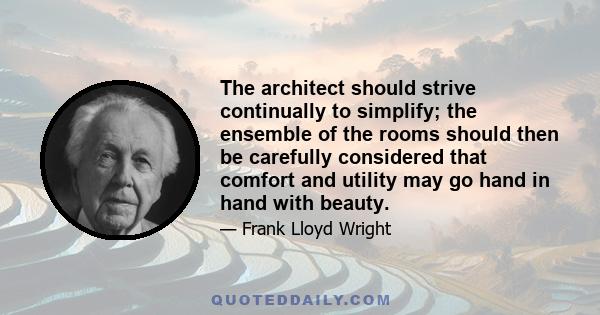 The architect should strive continually to simplify; the ensemble of the rooms should then be carefully considered that comfort and utility may go hand in hand with beauty.