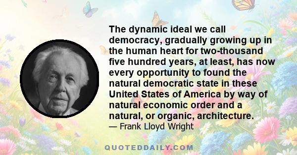 The dynamic ideal we call democracy, gradually growing up in the human heart for two-thousand five hundred years, at least, has now every opportunity to found the natural democratic state in these United States of