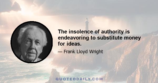 The insolence of authority is endeavoring to substitute money for ideas.