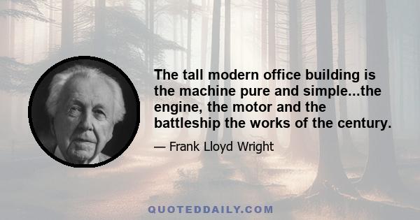 The tall modern office building is the machine pure and simple...the engine, the motor and the battleship the works of the century.