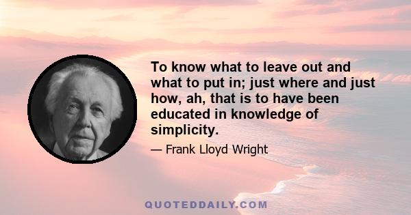 To know what to leave out and what to put in; just where and just how, ah, that is to have been educated in knowledge of simplicity.