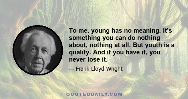 To me, young has no meaning. It's something you can do nothing about, nothing at all. But youth is a quality. And if you have it, you never lose it.