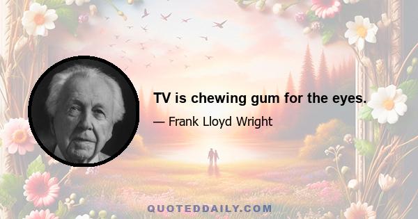 TV is chewing gum for the eyes.