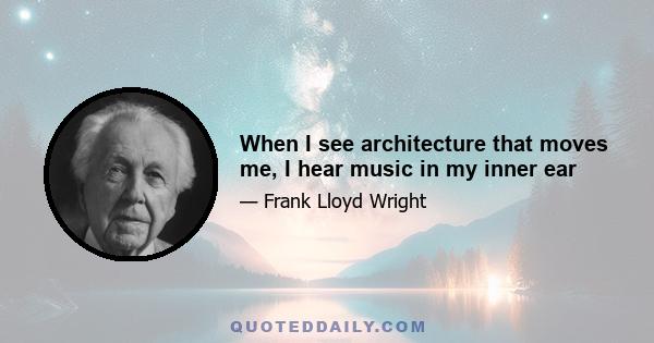 When I see architecture that moves me, I hear music in my inner ear