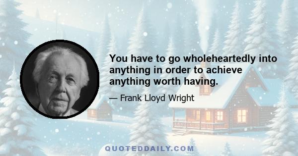 You have to go wholeheartedly into anything in order to achieve anything worth having.