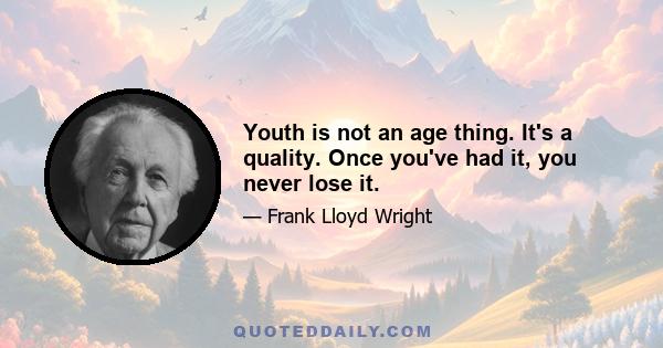 Youth is not an age thing. It's a quality. Once you've had it, you never lose it.