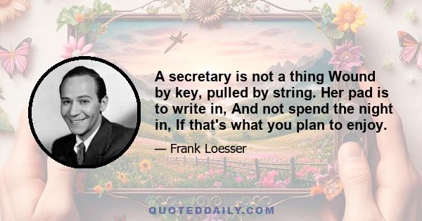 A secretary is not a thing Wound by key, pulled by string. Her pad is to write in, And not spend the night in, If that's what you plan to enjoy.