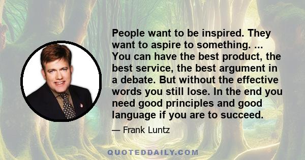 People want to be inspired. They want to aspire to something. ... You can have the best product, the best service, the best argument in a debate. But without the effective words you still lose. In the end you need good
