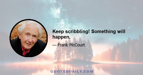 Keep scribbling! Something will happen.