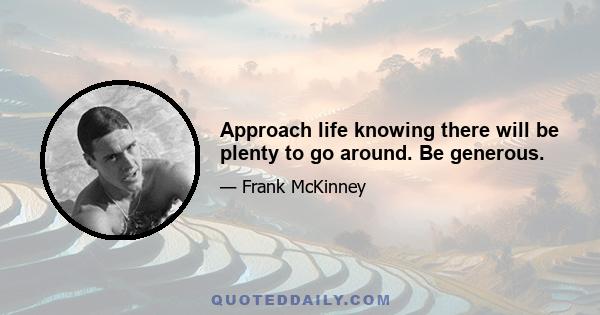 Approach life knowing there will be plenty to go around. Be generous.