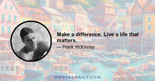 Make a difference. Live a life that matters.