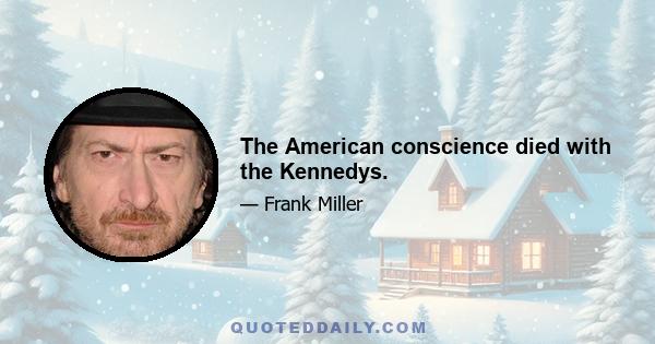 The American conscience died with the Kennedys.