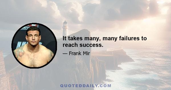 It takes many, many failures to reach success.