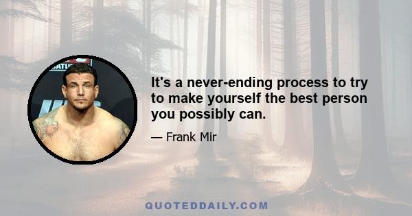 It's a never-ending process to try to make yourself the best person you possibly can.