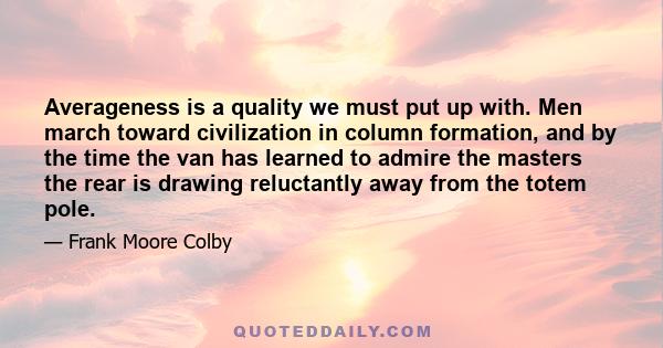 Averageness is a quality we must put up with. Men march toward civilization in column formation, and by the time the van has learned to admire the masters the rear is drawing reluctantly away from the totem pole.