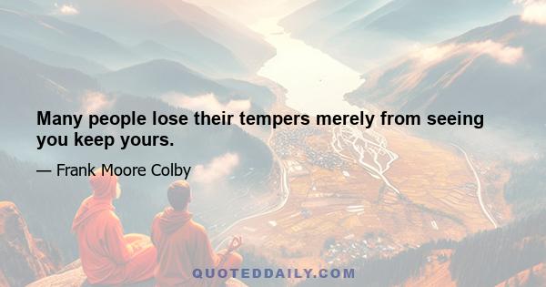 Many people lose their tempers merely from seeing you keep yours.