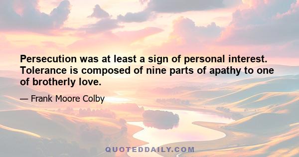 Persecution was at least a sign of personal interest. Tolerance is composed of nine parts of apathy to one of brotherly love.