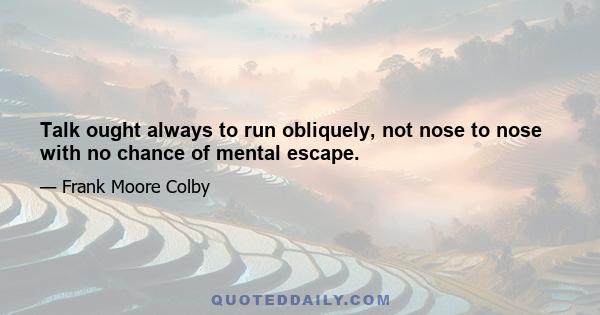 Talk ought always to run obliquely, not nose to nose with no chance of mental escape.