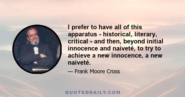 I prefer to have all of this apparatus - historical, literary, critical - and then, beyond initial innocence and naiveté, to try to achieve a new innocence, a new naiveté.