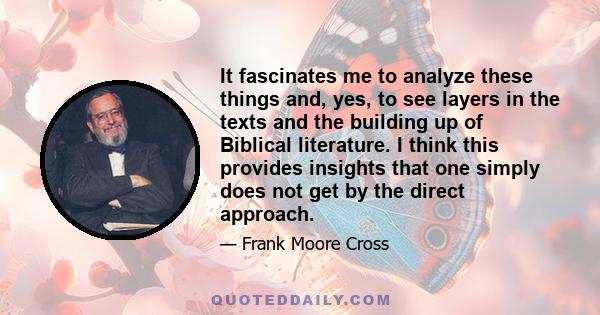 It fascinates me to analyze these things and, yes, to see layers in the texts and the building up of Biblical literature. I think this provides insights that one simply does not get by the direct approach.