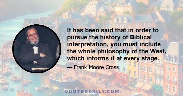 It has been said that in order to pursue the history of Biblical interpretation, you must include the whole philosophy of the West, which informs it at every stage.