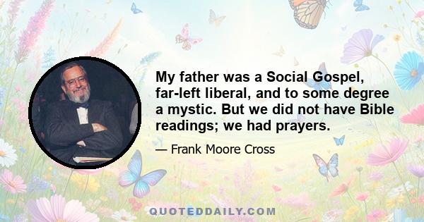 My father was a Social Gospel, far-left liberal, and to some degree a mystic. But we did not have Bible readings; we had prayers.