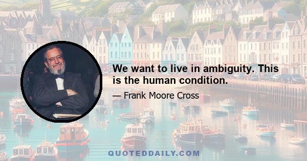 We want to live in ambiguity. This is the human condition.