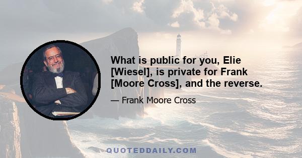 What is public for you, Elie [Wiesel], is private for Frank [Moore Cross], and the reverse.