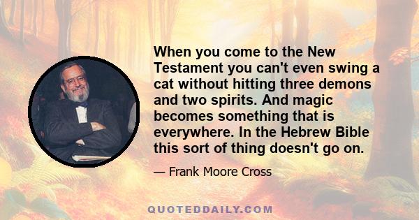 When you come to the New Testament you can't even swing a cat without hitting three demons and two spirits. And magic becomes something that is everywhere. In the Hebrew Bible this sort of thing doesn't go on.