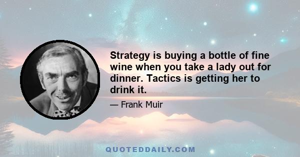 Strategy is buying a bottle of fine wine when you take a lady out for dinner. Tactics is getting her to drink it.