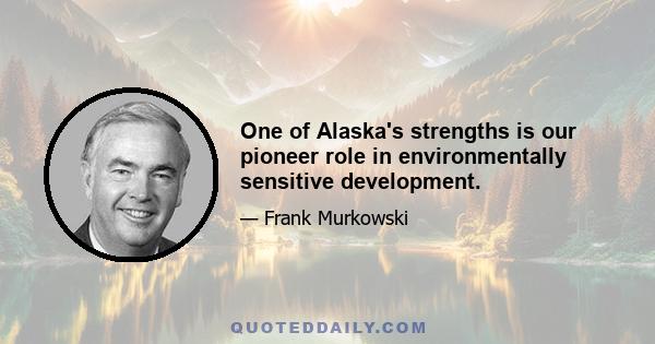 One of Alaska's strengths is our pioneer role in environmentally sensitive development.