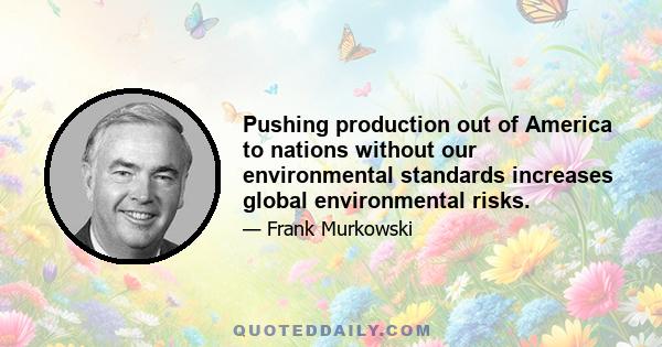 Pushing production out of America to nations without our environmental standards increases global environmental risks.