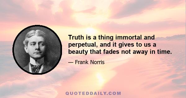 Truth is a thing immortal and perpetual, and it gives to us a beauty that fades not away in time.