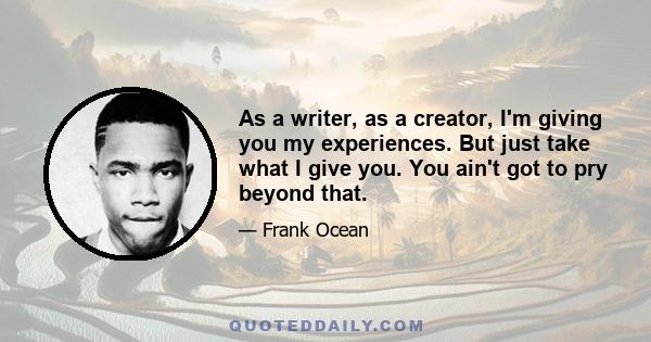 As a writer, as a creator, I'm giving you my experiences. But just take what I give you. You ain't got to pry beyond that.