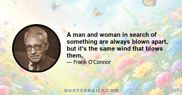 A man and woman in search of something are always blown apart, but it's the same wind that blows them.