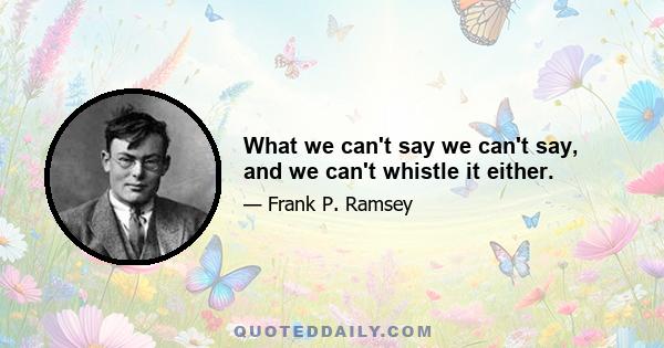 What we can't say we can't say, and we can't whistle it either.