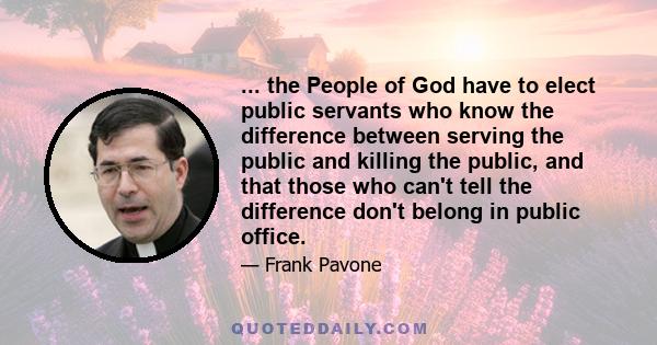 ... the People of God have to elect public servants who know the difference between serving the public and killing the public, and that those who can't tell the difference don't belong in public office.