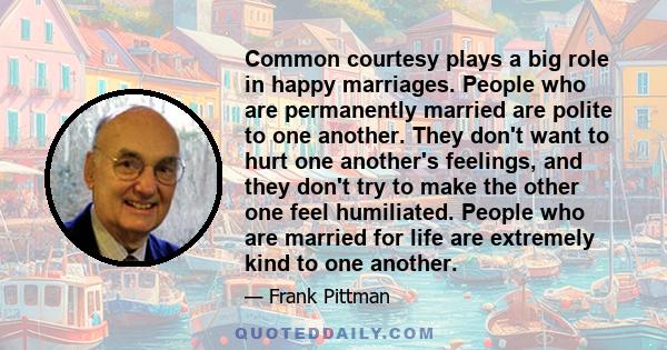 Common courtesy plays a big role in happy marriages. People who are permanently married are polite to one another. They don't want to hurt one another's feelings, and they don't try to make the other one feel