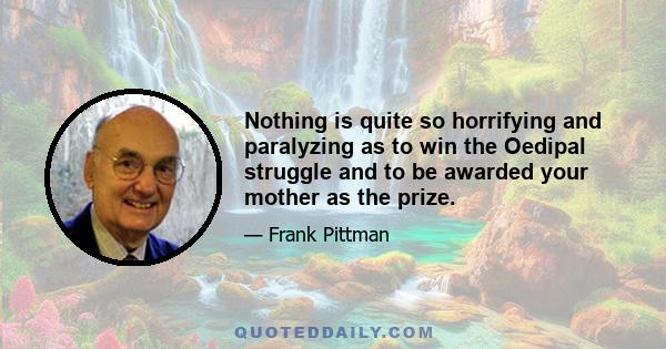 Nothing is quite so horrifying and paralyzing as to win the Oedipal struggle and to be awarded your mother as the prize.