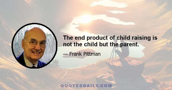 The end product of child raising is not the child but the parent.