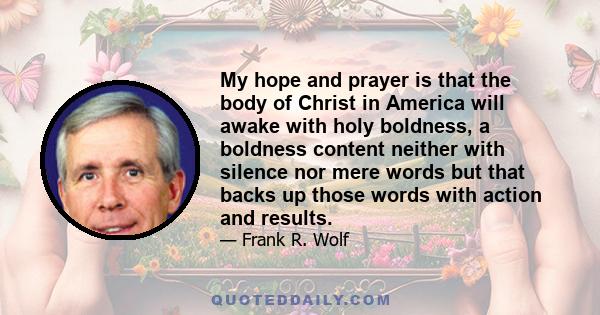 My hope and prayer is that the body of Christ in America will awake with holy boldness, a boldness content neither with silence nor mere words but that backs up those words with action and results.