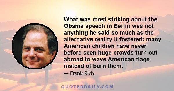 What was most striking about the Obama speech in Berlin was not anything he said so much as the alternative reality it fostered: many American children have never before seen huge crowds turn out abroad to wave American 