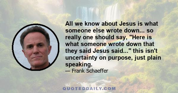 All we know about Jesus is what someone else wrote down... so really one should say, Here is what someone wrote down that they said Jesus said... this isn't uncertainty on purpose, just plain speaking.