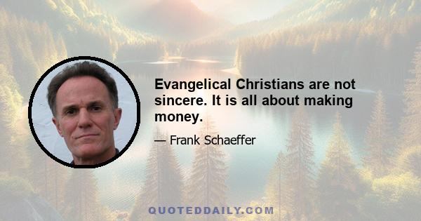 Evangelical Christians are not sincere. It is all about making money.