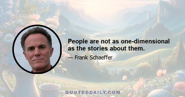 People are not as one-dimensional as the stories about them.