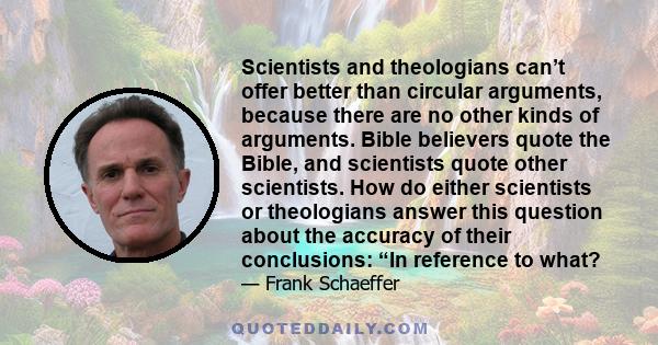 Scientists and theologians can’t offer better than circular arguments, because there are no other kinds of arguments. Bible believers quote the Bible, and scientists quote other scientists. How do either scientists or