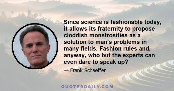 Since science is fashionable today, it allows its fraternity to propose cloddish monstrosities as a solution to man's problems in many fields. Fashion rules and, anyway, who but the experts can even dare to speak up?