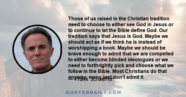 Those of us raised in the Christian tradition need to choose to either see God in Jesus or to continue to let the Bible define God. Our tradition says that Jesus is God. Maybe we should act as if we think he is instead