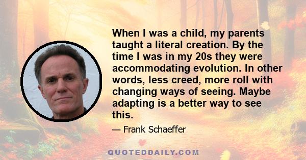 When I was a child, my parents taught a literal creation. By the time I was in my 20s they were accommodating evolution. In other words, less creed, more roll with changing ways of seeing. Maybe adapting is a better way 